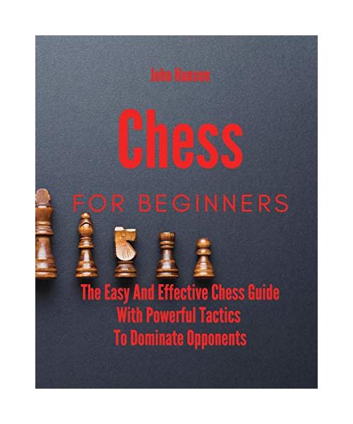 Chess For Beginners: The Easy And Effective Chess Guide With Powerful Tactics To Dominate Opponents