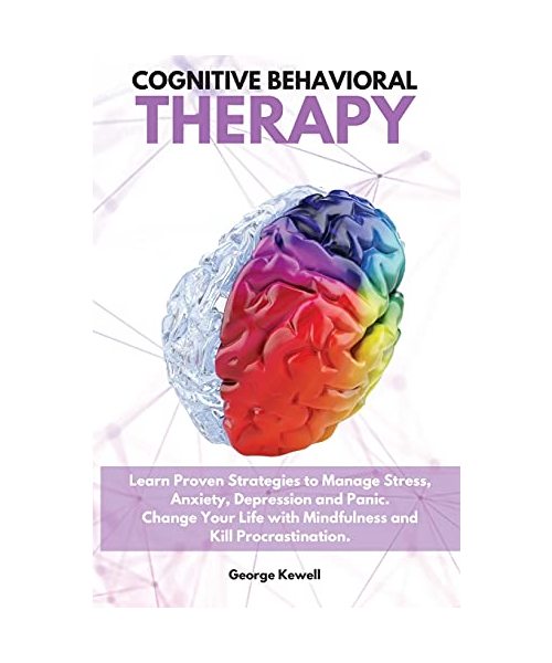 Cognitive Behavioral Therapy: Learn Proven Strategies to Manage Stress, Anxiety, Depression and Panic. Change Your Life with Mindfulness and Kill Pr