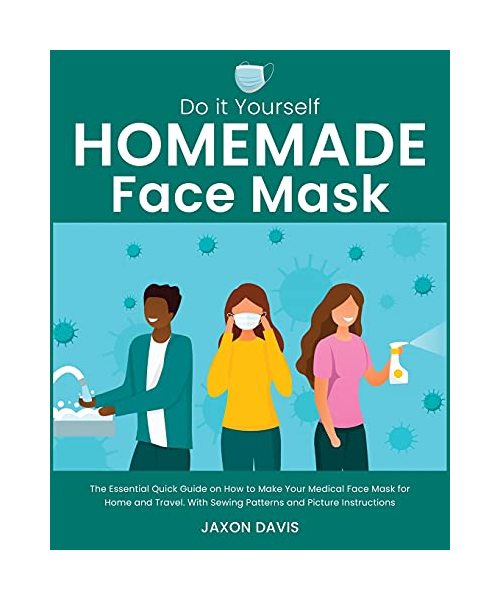 Do It Yourself Homemade Face Mask: The Essential Quick Guide on How to Make Your Medical Face Mask for Home and Travel. With Sewing Patterns and Pictu