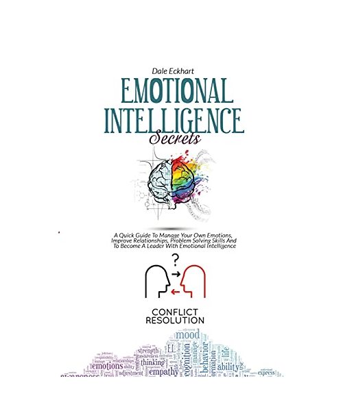 Emotional Intelligence Secrets: A Quick Guide To Manage Your Own Emotions, Improve Relationships, Problem Solving Skills And To Become A Leader With E