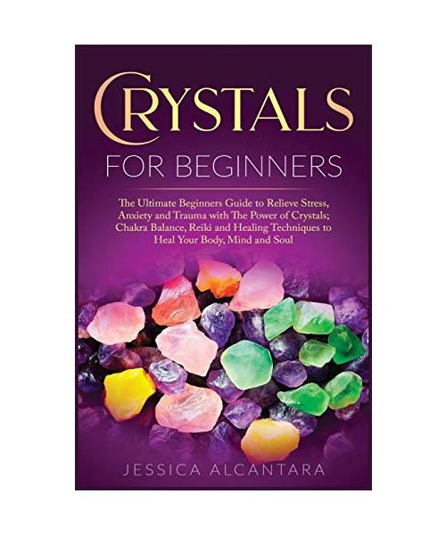 Crystals for Beginners: The Ultimate Beginners Guide To Relieve Stress, Anxiety, And Trauma With The Power Of Crystals; Chakra Balance, Reiki,
