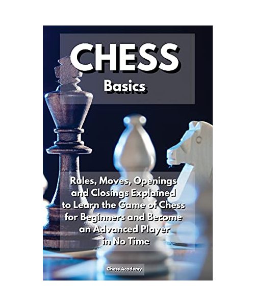 CHESS Basics: Rules, Moves, Openings and Closings Explained to Learn the Game of Chess for Beginners and Become an Advanced Player i