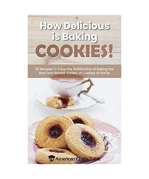 How Delicious Is Baking Cookies!: 50 Recipes to Enjoy the Satisfaction of Baking the Best and Richest Variety of Cookies at Home