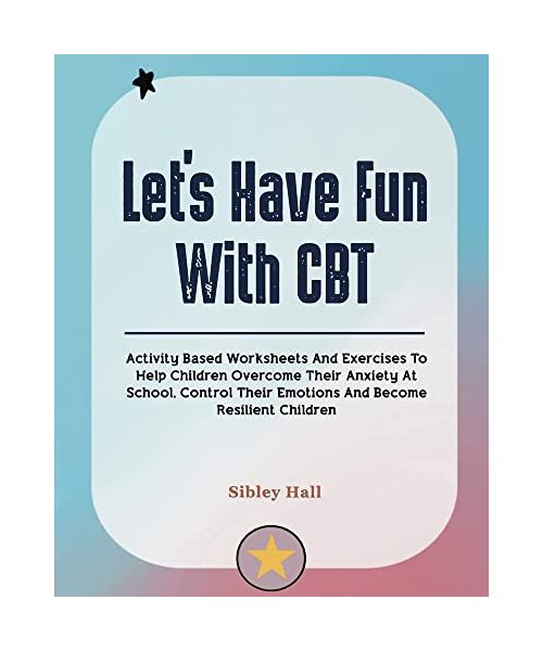 Let's Have Fun With CBT: Activity Based Worksheets And Exercises To Help Children Overcome Their Anxiety At School, Control Their Emotions And