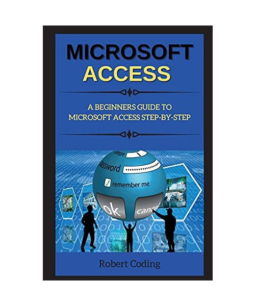 Microsoft Access: A Beginners Guide to Microsoft Access Step-By-Step