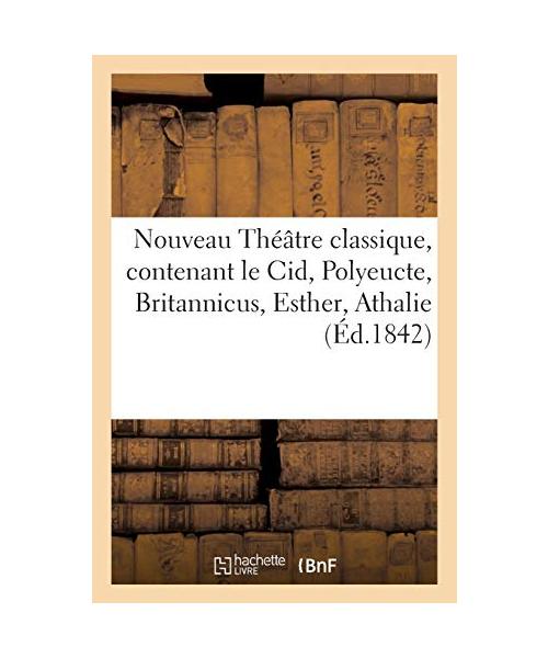 Nouveau Théâtre classique, contenant le Cid, Polyeucte, Britannicus, Esther, Athalie