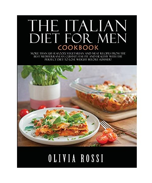 ITALIAN DIET FOR MEN COOKBOOK: More than 120 Seafood, Vegetarian and Meat Recipes from The Best Mediterranean Cuisine! Stay FIT and HEALTHY with the Perfect Diet to Lose Weight Before Summer!