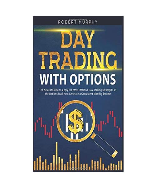 Day Trading with Options: The Newest Guide to Apply the Most Effective Day Trading Strategies at the Options Market to Generate a Consistent Mon