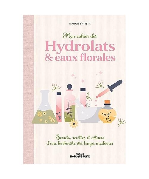 Mon cahier des hydrolats & eaux florales: Secrets, recettes et astuces d’une herboriste des temps modernes