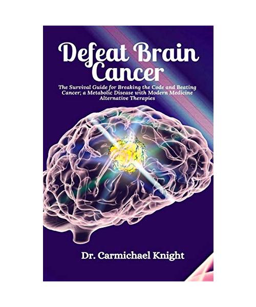 Defeat Brain Cancer: The Survival Guide for Breaking the Code and Beating Cancer; a Metabolic Disease with Modern Medicine Alternative Ther