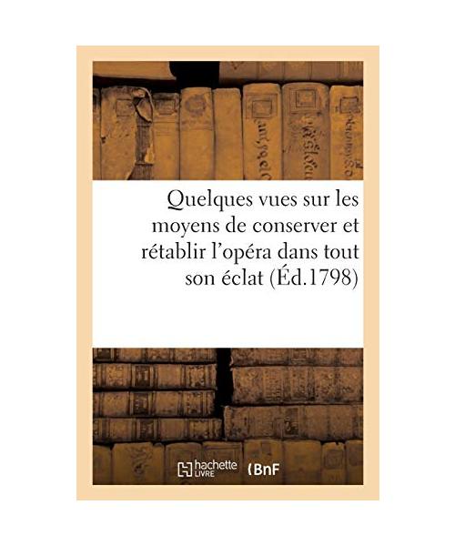 Quelques Vues Sur Les Moyens de Conserver Et Rétablir l'Opéra Dans Tout Son Éclat