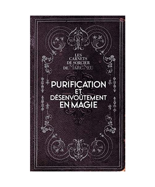 Purification et désenvoûtement en magie: Les carnets de sorcier de Marc Neu