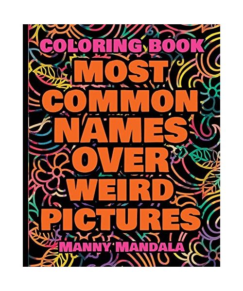 Coloring Book - Most Common Names over Weird Pictures - Paint book - List of Names: 100 Most Common Names + 100 Weird Pictures - 100% FUN - Great for Adults