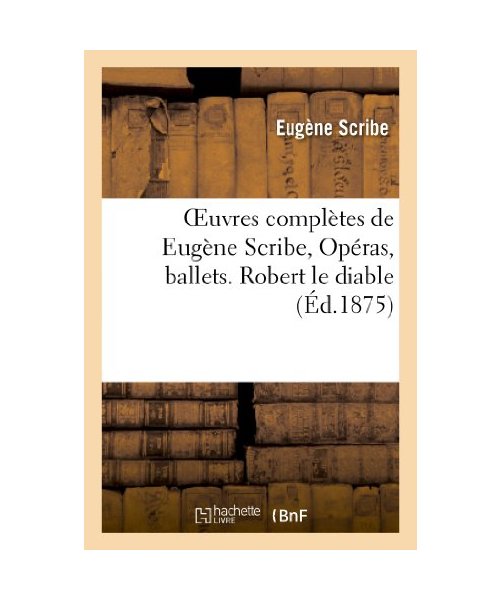 Oeuvres complètes de Eugène Scribe, Opéras, ballets. Robert le diable