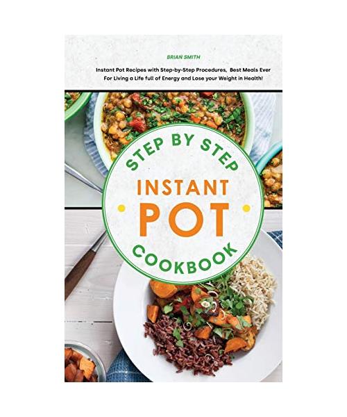 Step-By-Step Instant Pot Cookbook: Instant Pot Recipes with Step-by-Step Procedures, Best Meals Ever For Living a Life full of Energy and Lose your We