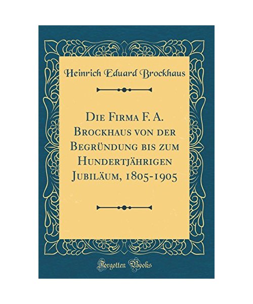 Die Firma F. A. Brockhaus von der Begründung bis zum Hundertjährigen Jubiläum, 1805-1905 (Classic Reprint)