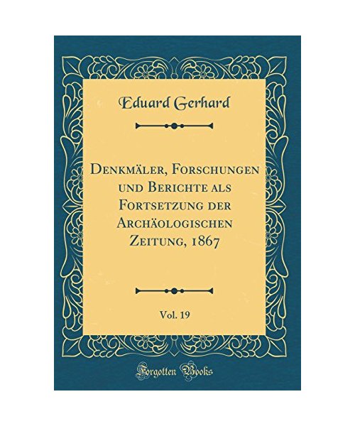 Denkmäler, Forschungen Und Berichte ALS Fortsetzung Der Archäologischen Zeitung, 1867, Vol. 19 (Classic Reprint)