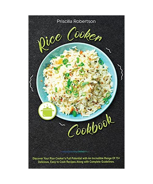 Rice Cooker Cookbook: Discover Your Rice Cooker's Full Potential with An Incredible Range Of 75+ Delicious, Easy to Cook Recipes Along with Complete Guidelines.
