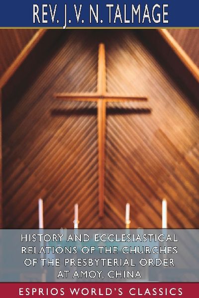 History and Ecclesiastical Relations of the Churches of the Presbyterial Order at Amoy, China (Esprios Classics)