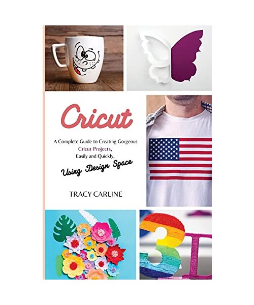 Cricut: A Complete Guide to Creating Gorgeous Cricut Projects, Easily and Quickly, using Design Space