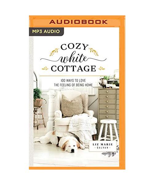 Cozy White Cottage: 100 Ways to Love the Feeling of Being Home