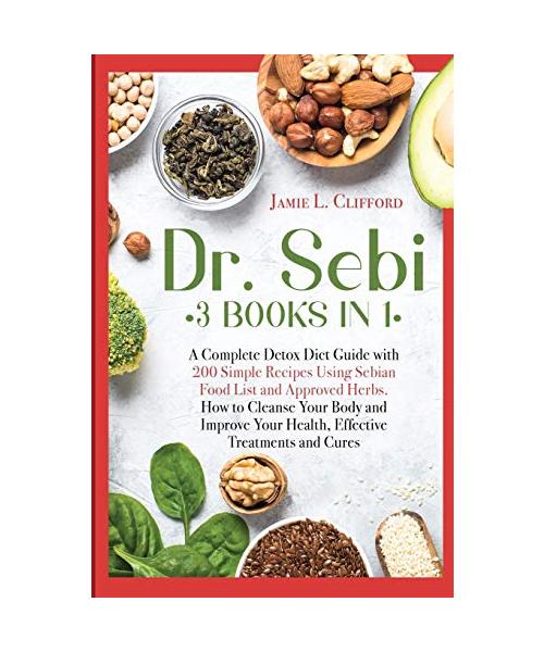 Dr. Sebi: 3 Books in 1: A Complete Detox Diet Guide with 200 Simple Recipes Using Sebian Food List and Approved Herbs. How to Cl