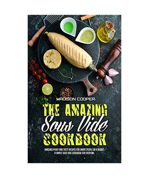 The Amazing Sous Vide Cookbook: Amazingly Easy And Tasty Recipes for Smart People on a Budget. A Simple Sous Vide Cookbook For Everyone.