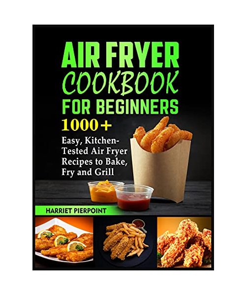 Air Fryer Cookbook for Beginners: 1000+ Easy, Kitchen-Tested Air Fryer Recipes to Bake, Fry and Grill