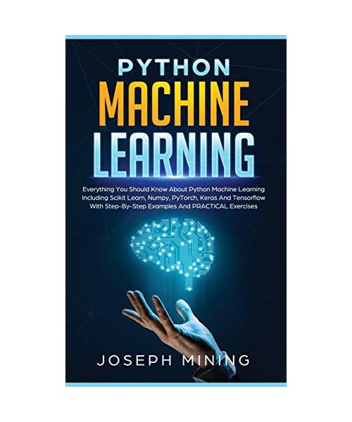 Python Machine Learning: Everything You Should Know About Python Machine Learning Including Scikit Learn, Numpy, PyTorch, Keras And Tensorflow