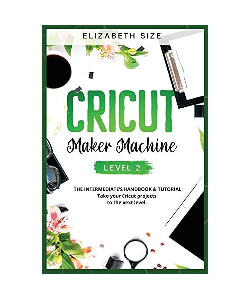 Cricut Maker Machine: LEVEL 2: THE INTERMEDIATE'S HANDBOOK & TUTORIAL Take your Cricut projects to the next level.