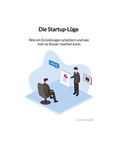 Die Startup-Lüge - Warum Gründungen scheitern und wie man es besser machen kann