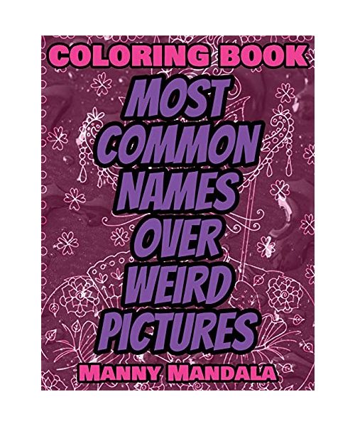 Coloring Book - Most Common Names over Weird Pictures - Paint book - List of Names: 100 Most Common Names + 100 Weird Pictures - 100% FUN - Great for Adults