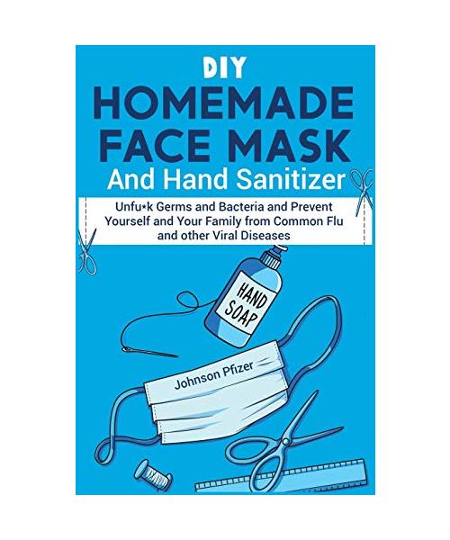 DIY Homemade Face Mask And Hand Sanitizer: Unfu*k Germs and Bacteria and Prevent Yourself and Your Family from Common Flu and other Viral Diseases.