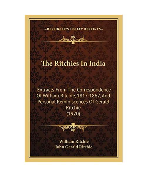 The Ritchies In India: Extracts From The Correspondence Of William Ritchie, 1817-1862, And Personal Reminiscences Of Gerald Ritchie (1920)