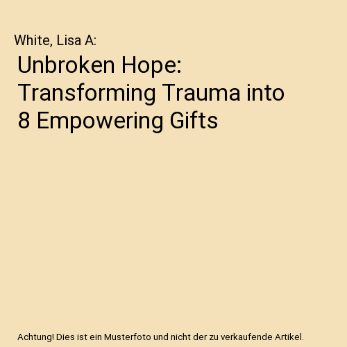 Unbroken Hope: Transforming Trauma into 8 Empowering Gifts