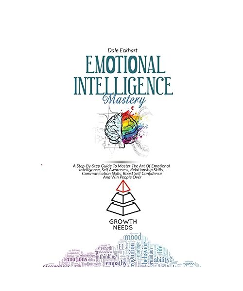 Emotional Intelligence Mastery: A Step By Step Guide To Master The Art Of Emotional Intelli gence, Self Awareness, Relationship Skills, Communication Skills, Boost Self Confidence And Win People Over
