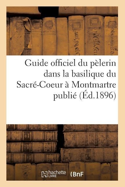Guide officiel du pèlerin dans la basilique du Sacré-Coeur à Montmartre publié (Éd.1896)