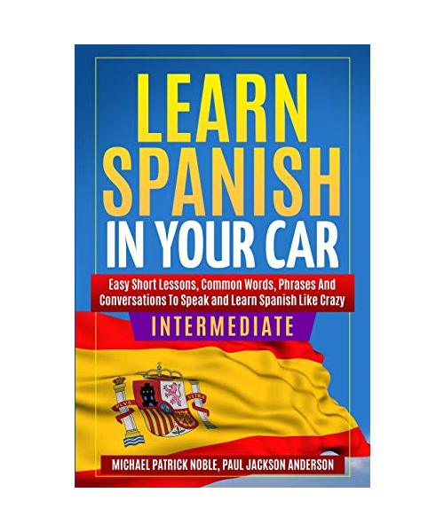LEARN SPANISH IN YOUR CAR INTERMEDIATE Easy Short Lessons, Common Words, Phrases And Conversations To Learn Spanish and Speak Like Crazy