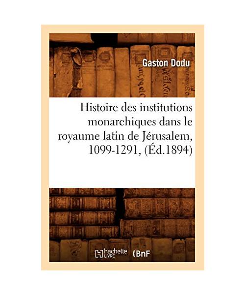 Histoire des institutions monarchiques dans le royaume latin de Jérusalem, 1099-1291, (Éd.1894)