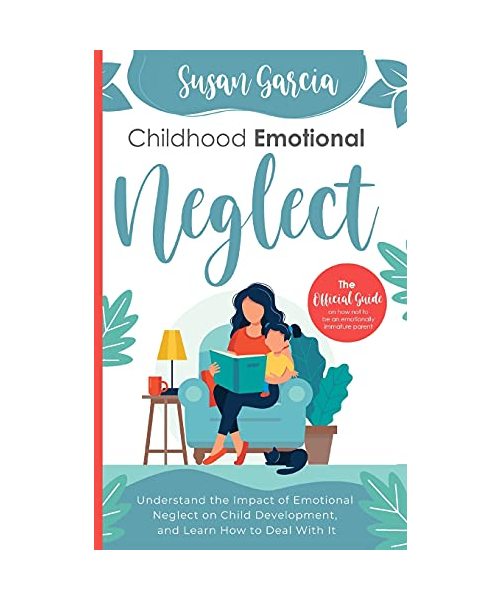 Childhood Emotional Neglect: The Official Guide on How Not to Be an Emotionally Immature Parent, Understand the Impact of Emotional Neglect on Chil