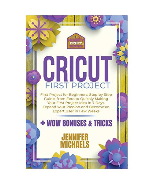 Cricut First Project: Step by Step Guide, from Zero to Quickly Making Your First Project Idea in 7 Days. Expand Your Passion and Become an E