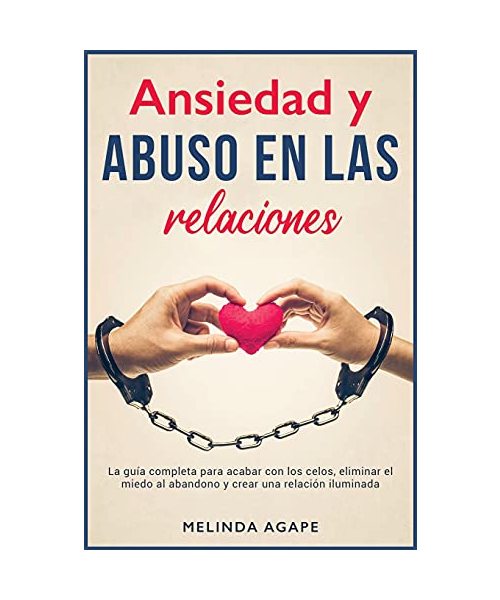 Ansiedad y abuso en las relaciones: La guía completa para acabar con los celos, eliminar el miedo al abandono y crear una relación iluminada