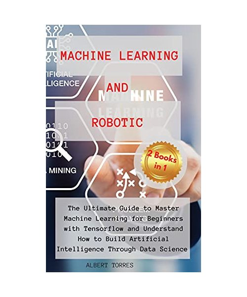 Machine Learning and Robotics: The Ultimate Guide to Master Machine Learning for Beginners with Tensorflow and Understand How to Build Artificial Int