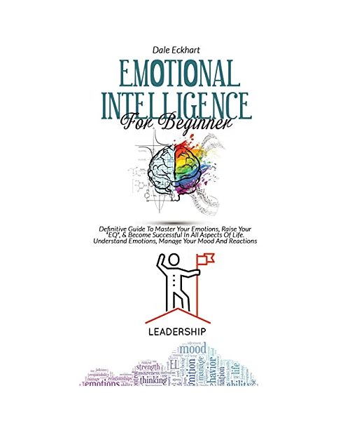 Emotional Intelligence for Beginner: Definitive Guide To Master Your Emotions, Raise Your EQ, & Become Successful In All Aspects Of Life. Understand E