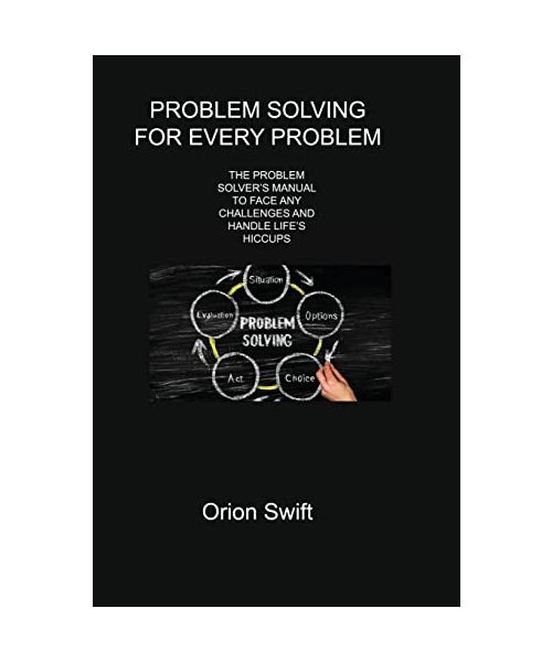 Problem Solving for Every Problem: The Problem Solver's Manual to Face Any Challenges and Handle Life's Hiccups