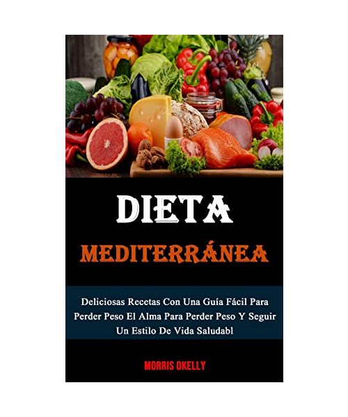 Dieta Mediterránea: Deliciosas Recetas Con Una Guía Fácil Para Perder Peso El Alma Para Perder Peso Y Seguir Un Estilo De Vida Saludabl