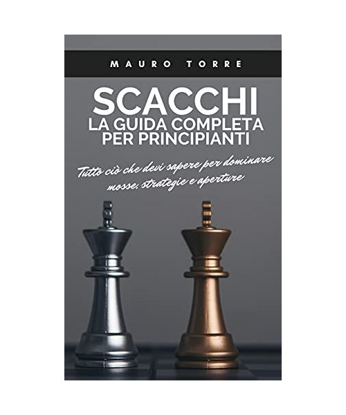 Scacchi: La guida completa per principianti: Tutto ciò che devi sapere per dominare mosse, strategie e aperture (Chess: The Com