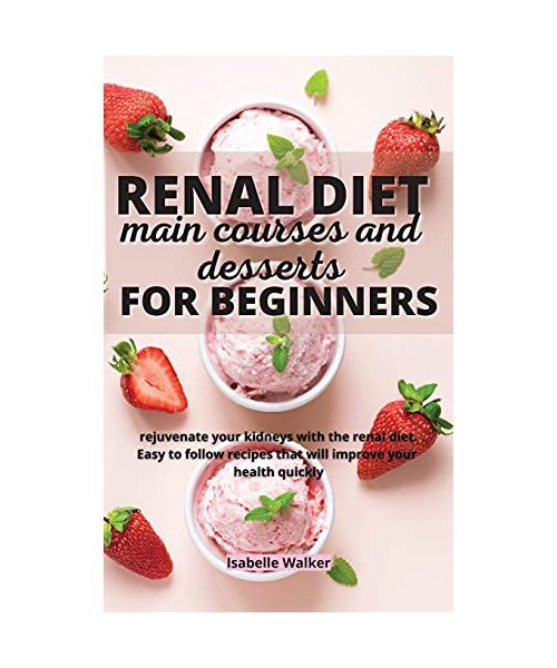 Renal Diet Main Courses and Desserts for Beginners: Rejuvenate your kidneys with the renal diet. Easy to follow recipes that will improve your health
