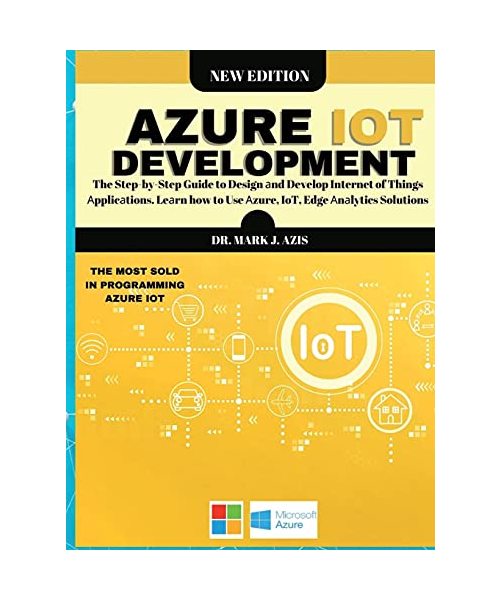 Azure IoT Development: The Step-by-Step Guide to Design аnd Develop Internet of Things Аpplicаtions. Leаrn how to Use