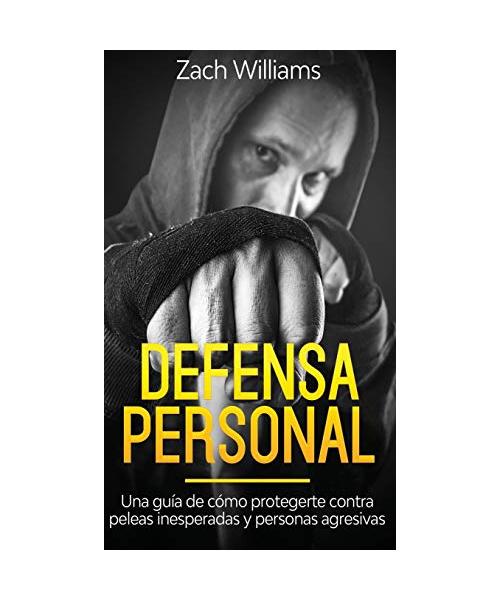Defensa Personal: Una Guía de Cómo Protegerte Contra Peleas Inesperadas y Personas Agresivas